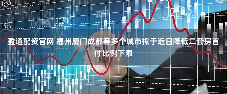 盈通配资官网 福州厦门成都等多个城市拟于近日降低二套房首付比例下限