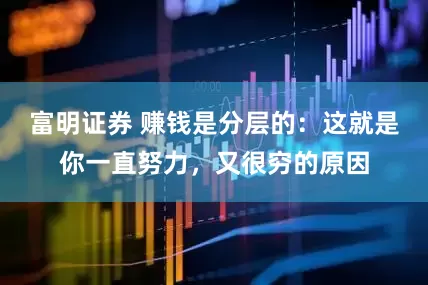 富明证券 赚钱是分层的：这就是你一直努力，又很穷的原因