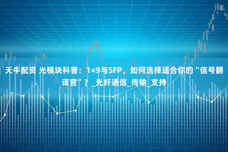 天牛配资 光模块科普：1×9与SFP，如何选择适合你的“信号翻译官”？_光纤通信_传输_支持