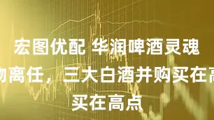 宏图优配 华润啤酒灵魂人物离任，三大白酒并购买在高点