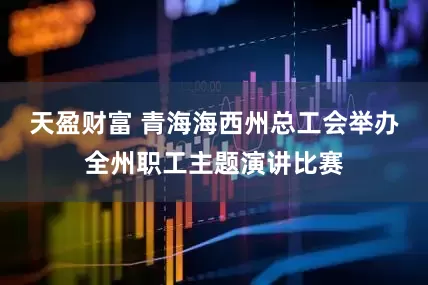 天盈财富 青海海西州总工会举办全州职工主题演讲比赛