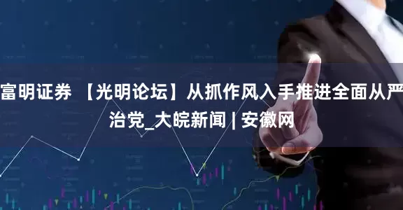 富明证券 【光明论坛】从抓作风入手推进全面从严治党_大皖新闻 | 安徽网