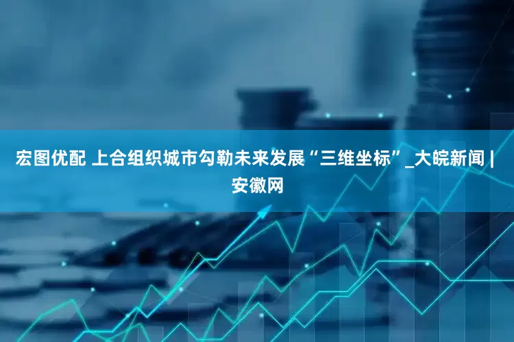 宏图优配 上合组织城市勾勒未来发展“三维坐标”_大皖新闻 | 安徽网