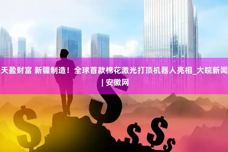天盈财富 新疆制造！全球首款棉花激光打顶机器人亮相_大皖新闻 | 安徽网