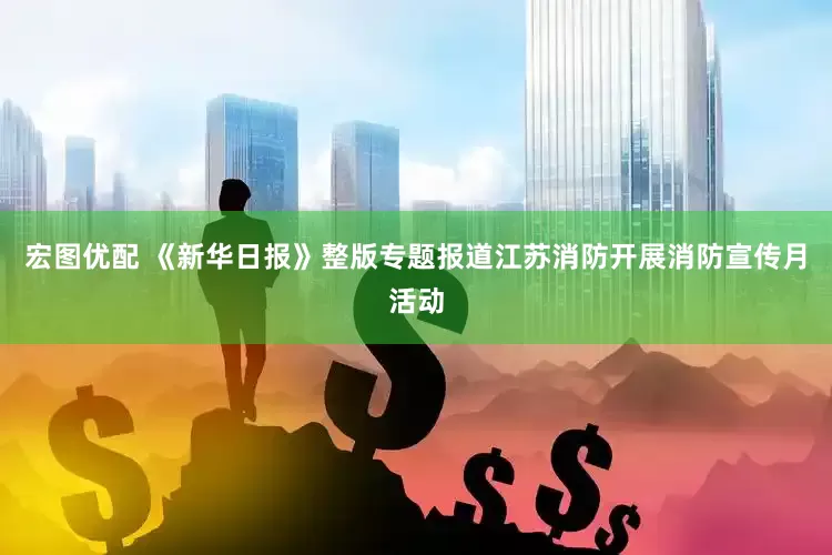 宏图优配 《新华日报》整版专题报道江苏消防开展消防宣传月活动