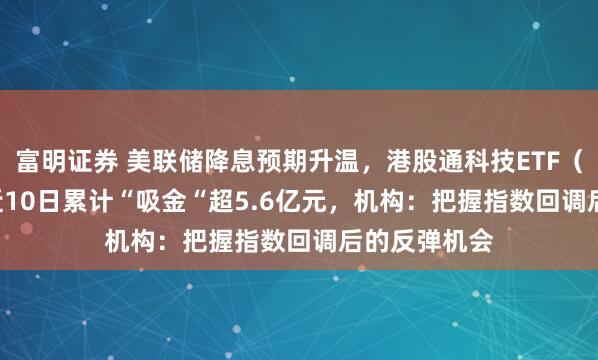 富明证券 美联储降息预期升温，港股通科技ETF（513860）近10日累计“吸金“超5.6亿元，机构：把握指数回调后的反弹机会