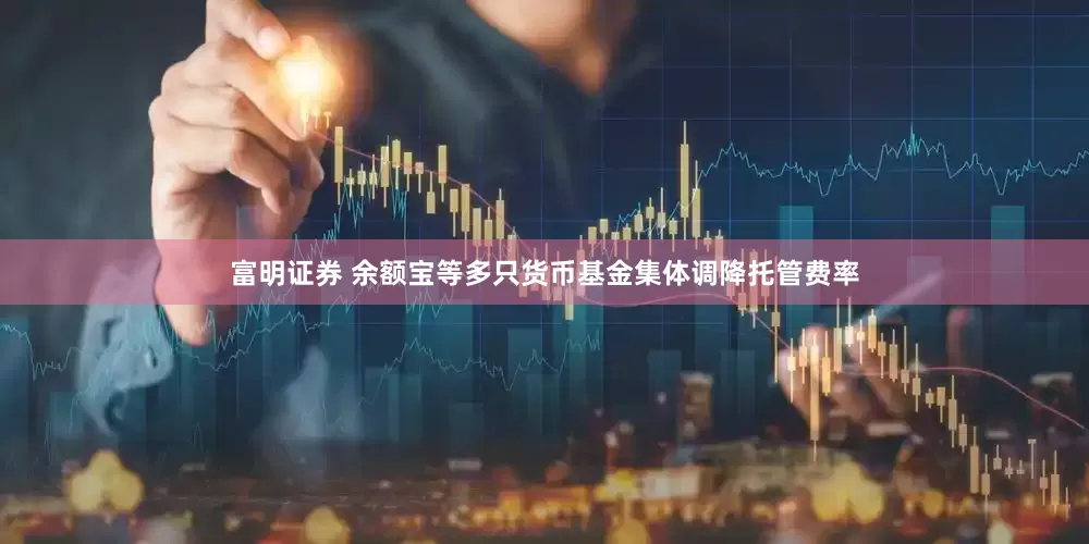 富明证券 余额宝等多只货币基金集体调降托管费率