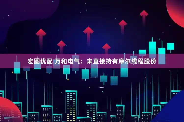 宏图优配 万和电气：未直接持有摩尔线程股份