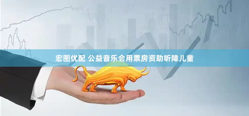 宏图优配 公益音乐会用票房资助听障儿童