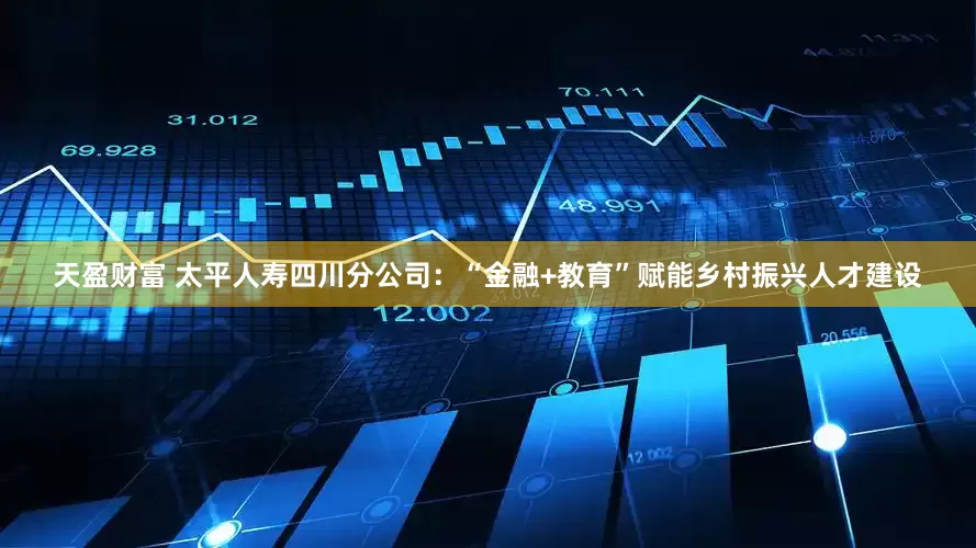 天盈财富 太平人寿四川分公司：“金融+教育”赋能乡村振兴人才建设
