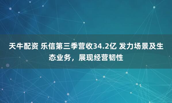 天牛配资 乐信第三季营收34.2亿 发力场景及生态业务，展现经营韧性