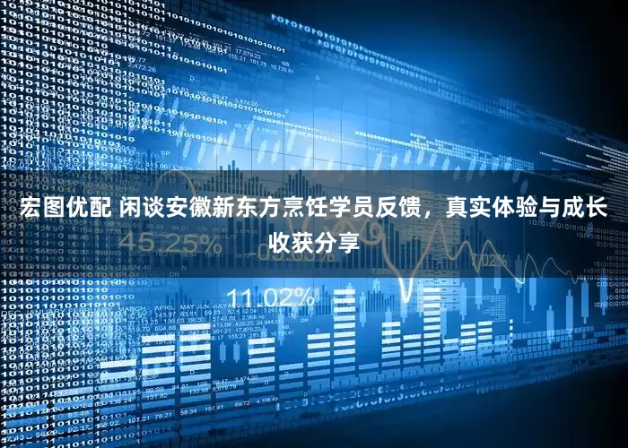 宏图优配 闲谈安徽新东方烹饪学员反馈，真实体验与成长收获分享