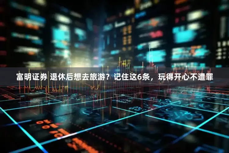 富明证券 退休后想去旅游？记住这6条，玩得开心不遭罪