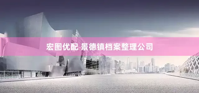 宏图优配 景德镇档案整理公司