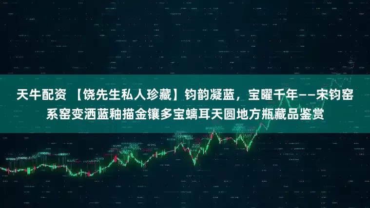 天牛配资 【饶先生私人珍藏】钧韵凝蓝，宝曜千年——宋钧窑系窑变洒蓝釉描金镶多宝螭耳天圆地方瓶藏品鉴赏
